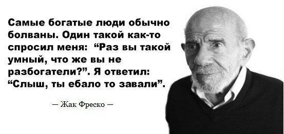 Самые богатые люди обычно болваны. Один такой как-то спросил меня: “Раз вы такой умный, что же вы не разбогатели?”. Я ответил: “Слыш, ты ебало то завали”. Жак Фреско