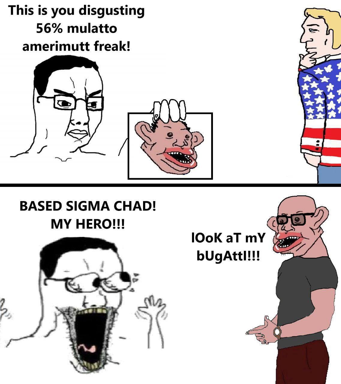 This is you disgusting 56% mulatto amerimutt freak! 4) $2 BASED SIGMA CHAD! MY HERO!!! 1ЮоК aT