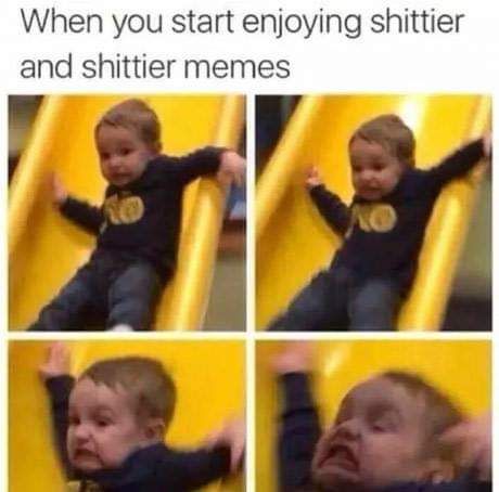 When you start enjoying shittier and shittier memes