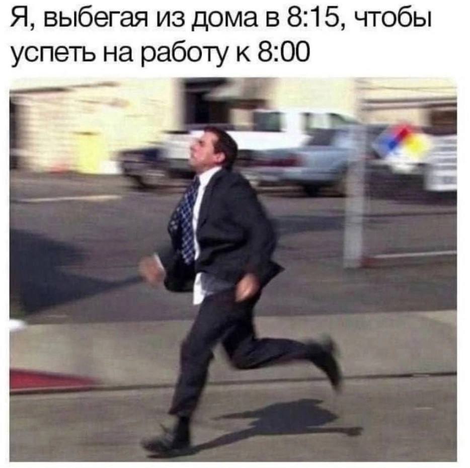 Я, выбегая из дома в 8:15, чтобы успеть на работу к 8:00