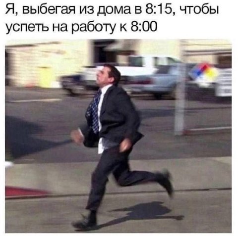 Я, выбегая из дома в 8:15, чтобы успеть на работу к 8:00