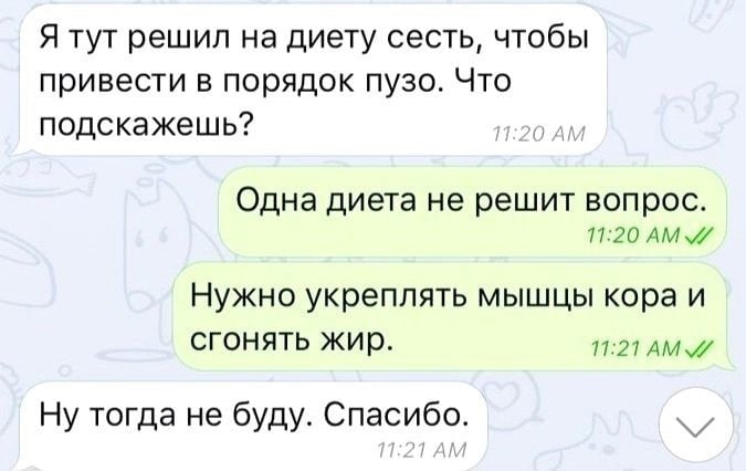 Я тут решил на диету сесть, чтобы привести в порядок пузо. Что подскажешь? 11:20 Одна диета не решит вопрос. 11:20 AMV Нужно укреплять мышцы кора и сгонять жир. 11:21 Ну тогда не буду. Спасибо.