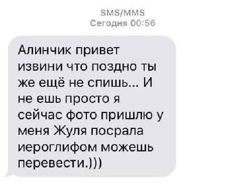 SMS/MMS Сегодня 00:56 Алинчик привет ИЗВИНИ ЧТО ПОЗДНО ТЫ же ещё не спишь... И не ешь просто я сейчас фото пришлю у меня Жуля посрала иероглифом можешь перевести.)))