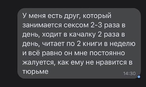 У меня есть друг, который занимается сексом 2-3 раза в день, ходит в качалку 2 раза в день, читает по 2 книги в неделю и всё равно он мне постоянно жалуется, как ему не нравится в тюрьме 14:30