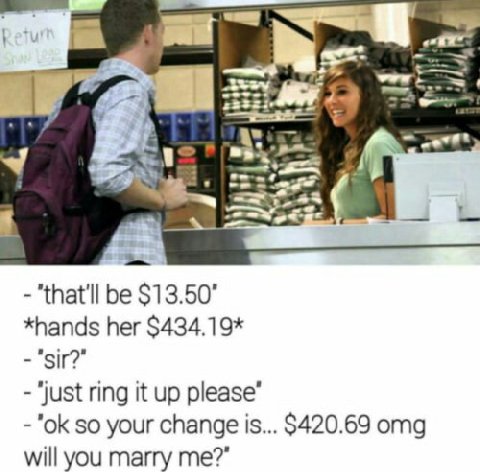 8 i "that'll be $13.50" *hands her $434.19* "just ring it up please” so your change is... $420.69 omg will you marry me?”