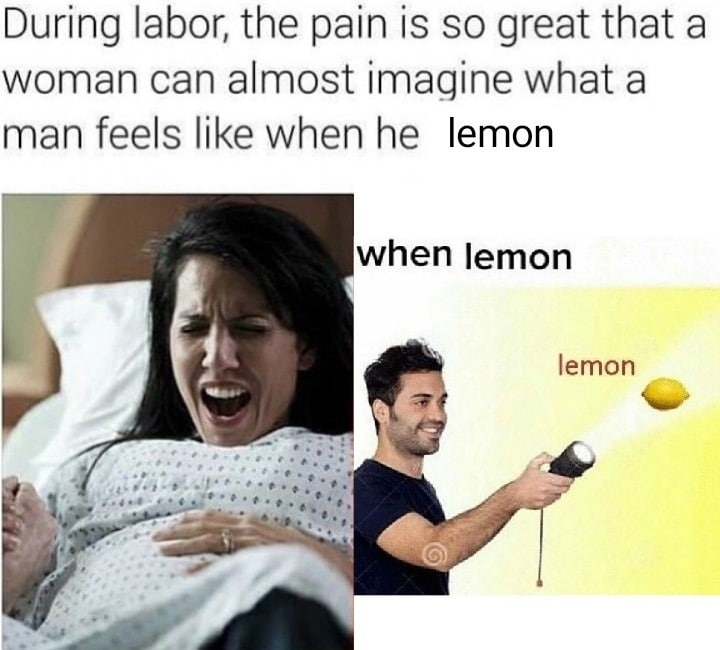 During labor, the pain is so great that а woman can almost Imagine what a man feels like when he lemon when lemon lemon 2