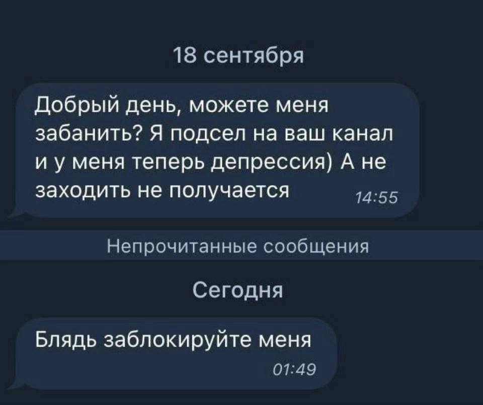 18 сентября Добрый день, можете меня забанить? Я подсел на ваш канал и у меня теперь депрессия) А не заходить не получается 14:55 Непрочитанные сообщения Сегодня Блядь заблокируйте меня 01:49