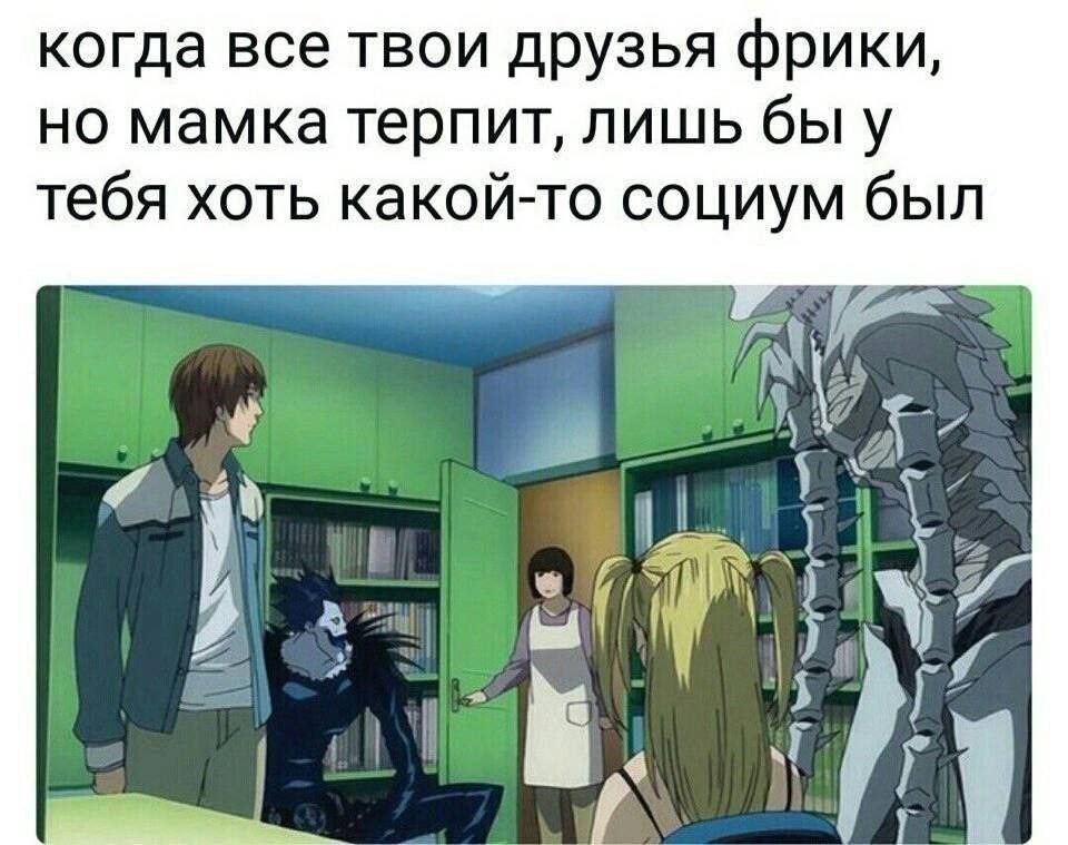 когда все твои друзья фрики, но мамка терпит, лишь бы у тебя хоть какой-то социум был 7