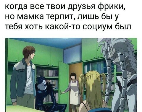 когда все твои друзья фрики, но мамка терпит, лишь бы у тебя хоть какой-то социум был 7