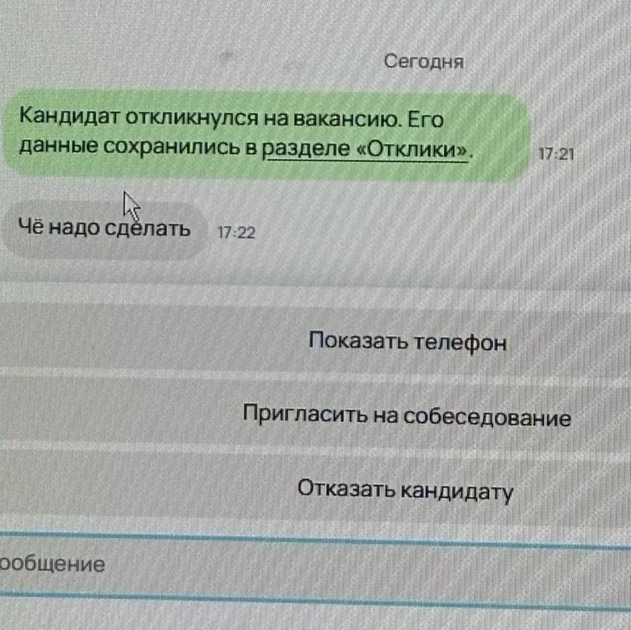 Сегодня Кандидат откликнулся на вакансию. Его данные сохранились в разделе «Отклики». 17:21 Чё надо 17:22 Показать телефон Пригласить на собеседование Отказать кандидату ообщение