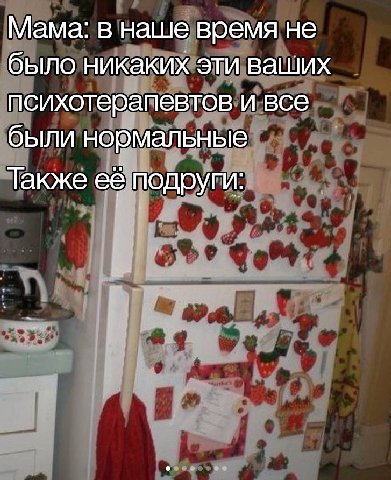 Мама: в наше время не было никаких эти ваших психотерапевтов и все были нормальные Также ее подруги: