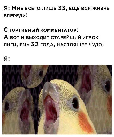 Я: MHE всЕГО ЛИШЬ 33, ЕЩЁ ВСЯ ЖИЗНЬ ВПЕРЕДИ! СпорРТИВНЫЙ КОММЕНТАТОР: А ВОТ И ВЫХОДИТ СТАРЕЙШИЙ ИГРОК ЛИГИ, ЕМУ 32 ГОДА, НАСТОЯЩЕЕ ЧУДО! К