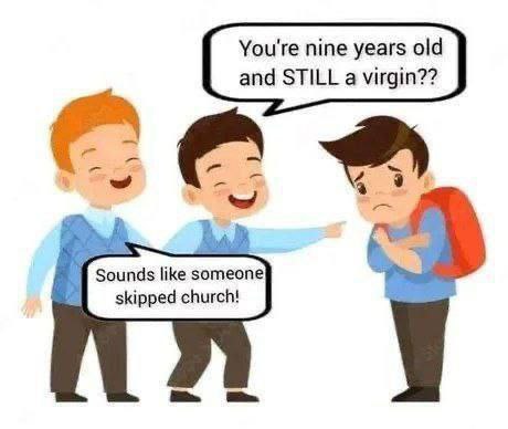 You're nine years old and STILL a virgin?? like skipped church!