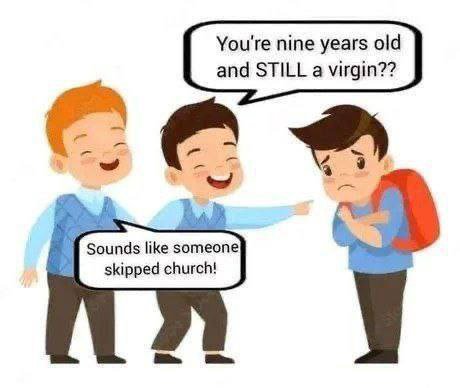 You're nine years old and STILL a virgin?? like skipped church!