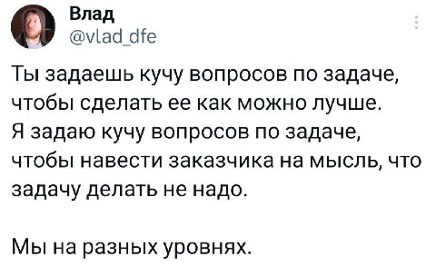 Влад У Ты задаешь кучу вопросов по задаче, чтобы сделать ее как можно лучше. Я задаю кучу вопросов по задаче, чтобы навести заказчика на мысль, что задачу делать не надо. Мы на разных уровнях.