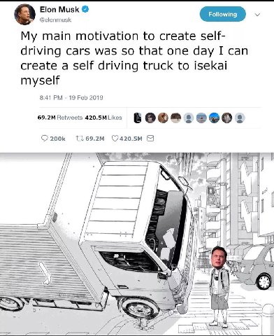 Elon Musk @elonmusk My main motivation to create self- driving cars was so that one day I can create a self driving truck to isekai myself 8:41 19 Feb 2019 Retweets 420.5MLikes 17 7 A В
