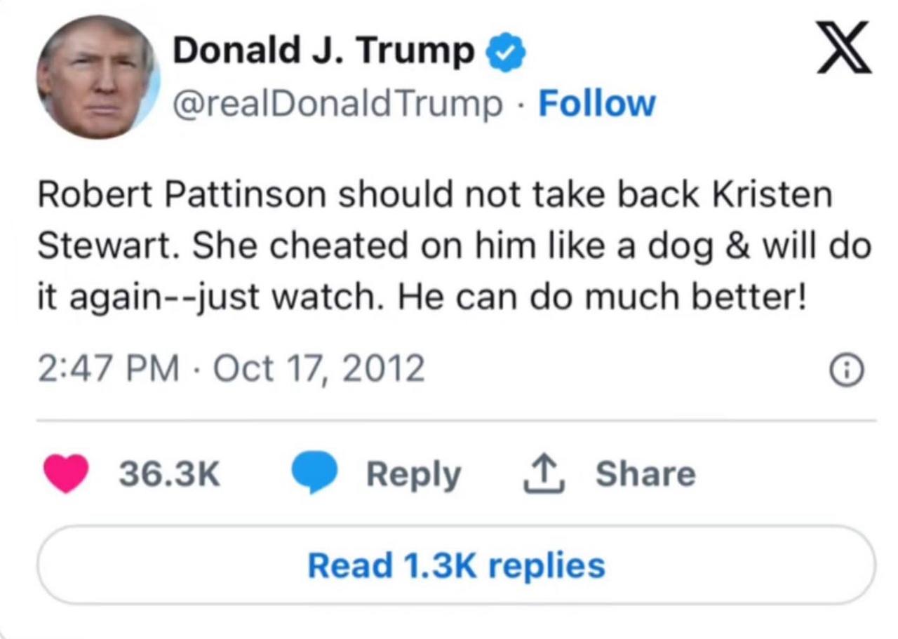 Donald Trump @realDonaldTrump Follow Robert Pattinson should not take back Kristen Stewart. She cheated on him like a dog will it again--just watch. He can much better! 2:47 Oct 17, 2012 перу Share Re