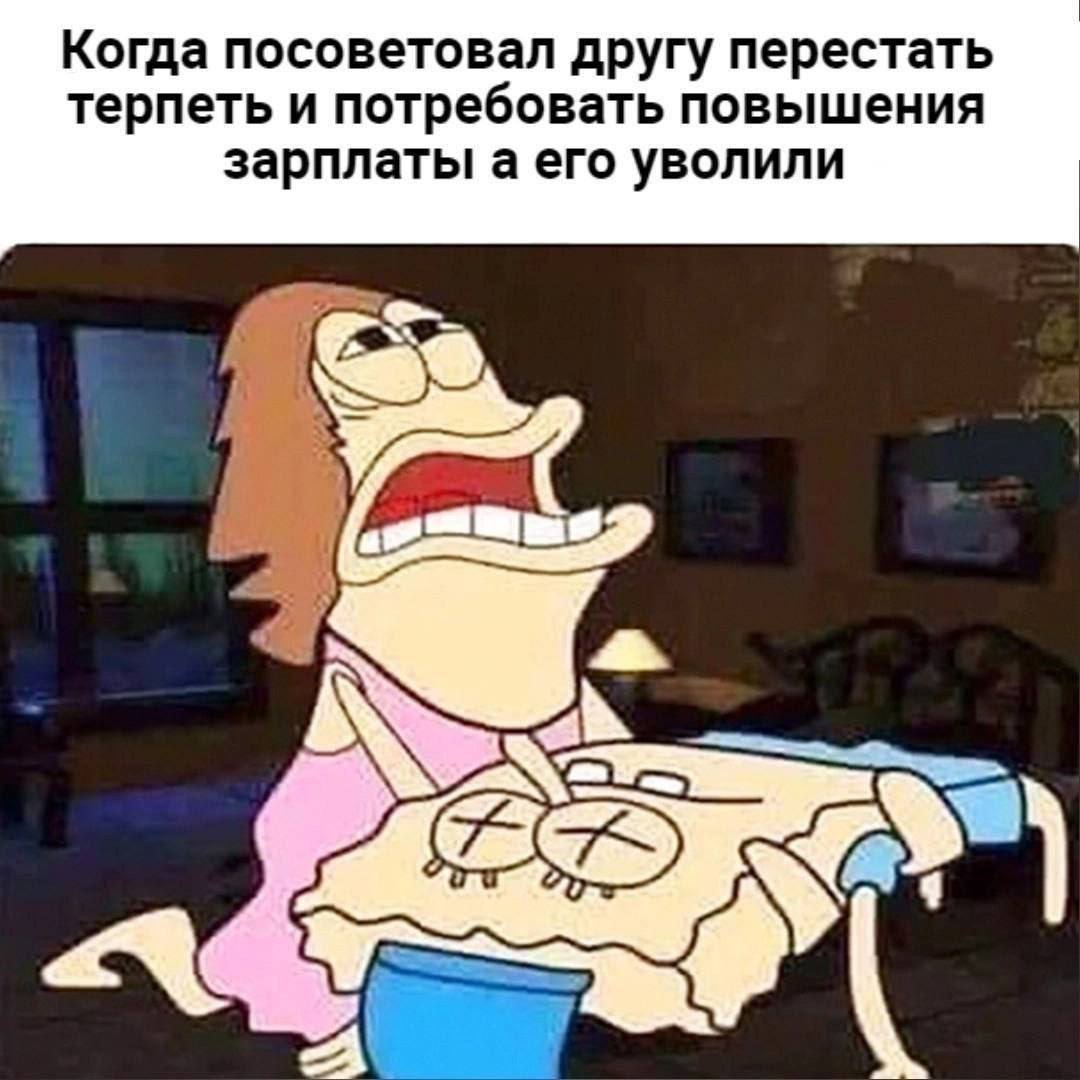 Когда посоветовал другу перестать терпеть и потребовать повышения зарплаты а его уволили