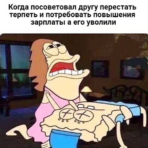 Когда посоветовал другу перестать терпеть и потребовать повышения зарплаты а его уволили