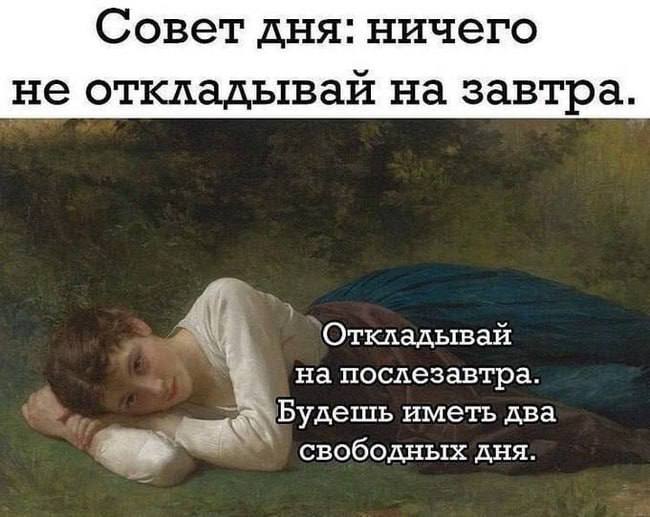 Совет дня: ничего не откладываи на завтра Откладывай на послезавтра. a Будешь иметь два свободных дня.