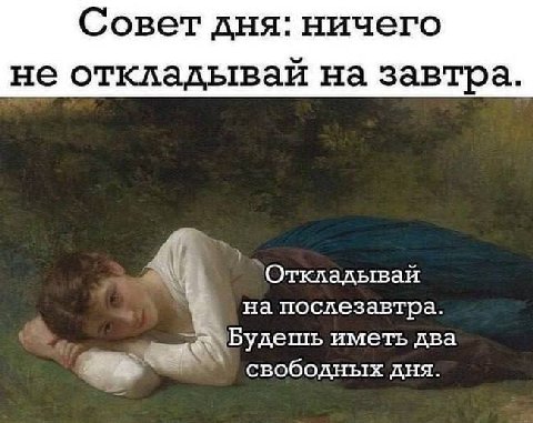 Совет дня: ничего не откладываи на завтра Откладывай на послезавтра. a Будешь иметь два свободных дня.