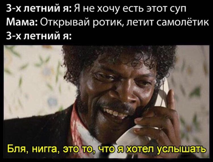 летнии я: Я не хочу есть этот суп Мама: Открываи ротик, летит самолётик летнии я: 4 A Бля, нигга, это TO, чтора хотел услышать