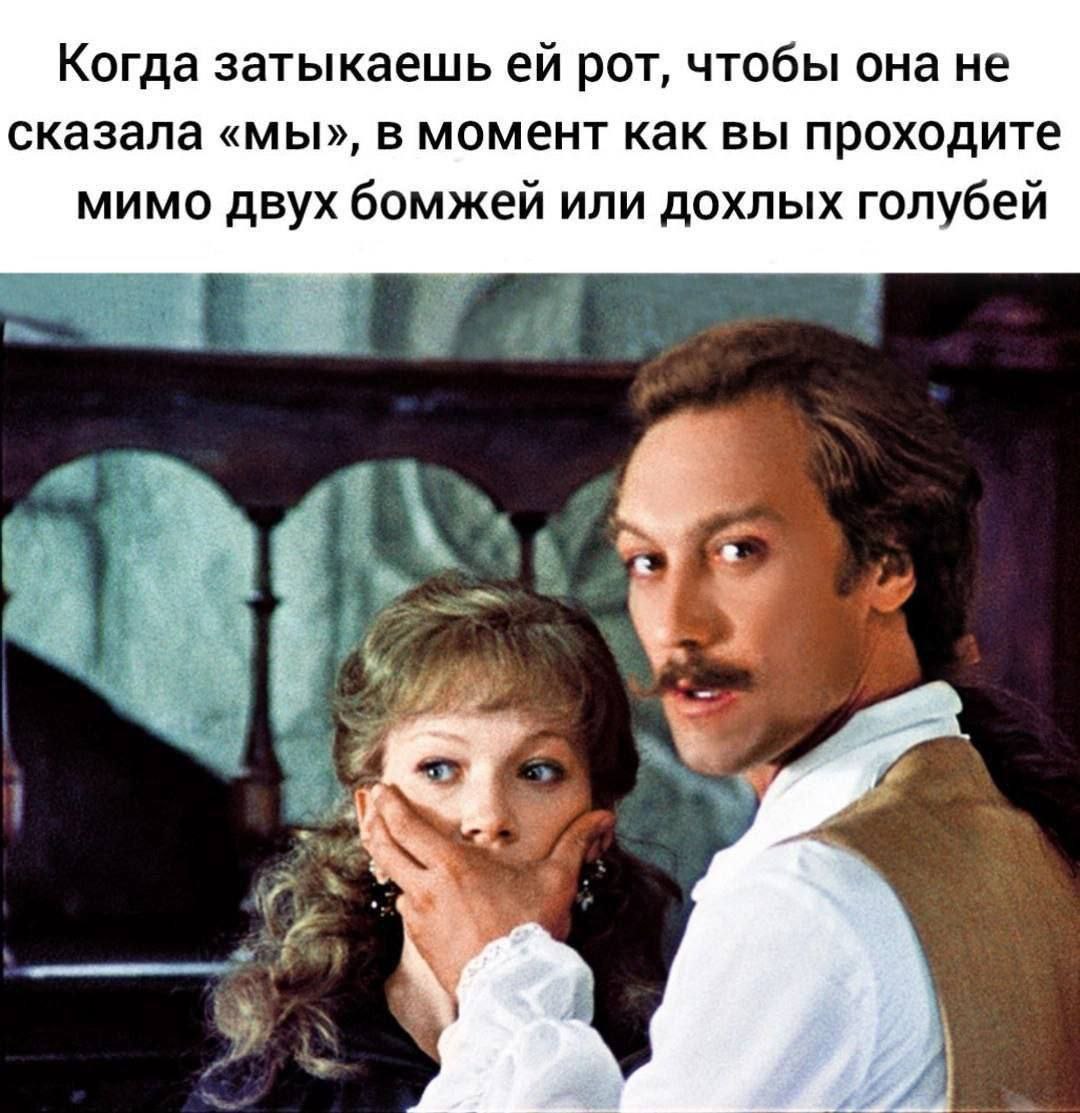Когда затыкаешь рот, чтобы она не сказала «мы», в момент как вы проходите мимо двух бомжей или дохлых голубей