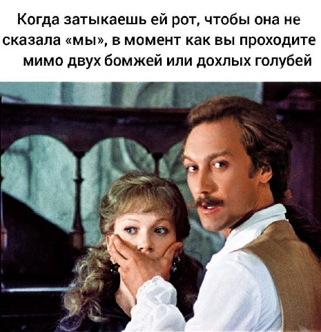 Когда затыкаешь рот, чтобы она не сказала «мы», в момент как вы проходите мимо двух бомжей или дохлых голубей
