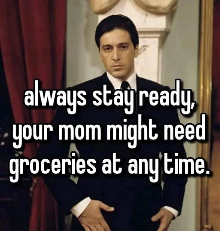 always ready, your mom might need groceries at any time