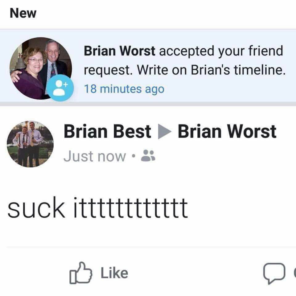 New Brian Worst accepted your friend request. Write on Brian's timeline. 18 minutes ago Brian Best Brian Worst Just now as suck itttttttttttt 1a) Like