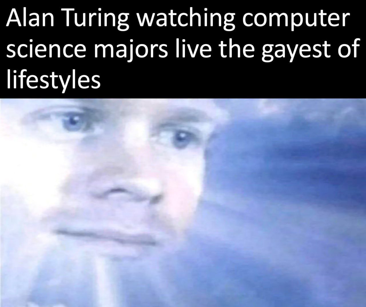 Alan Turing watching computer science majors live the gayest of lifestyles
