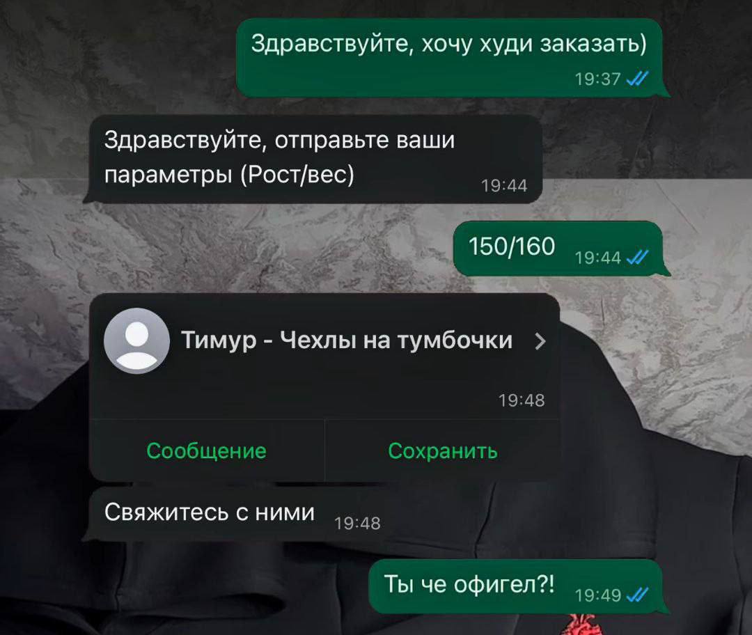 Здравствуйте, хочу худи заказать) 19:37 Здравствуйте, отправьте ваши (Рост/вес) 150/160 19:44 Тимур Чехлы на тумбочки 19:48 Сообщение Сохранить Свяжитесь с НИМИ 1 Ты че офигел?!