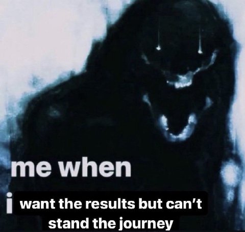 me when want the results but can't stand the journey
