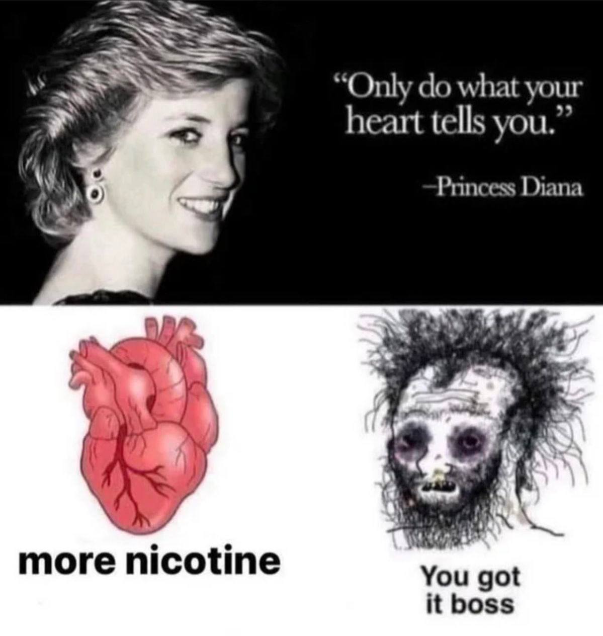 Only what your heart tells you.” Princess Diana 444 more nicotine You got it boss