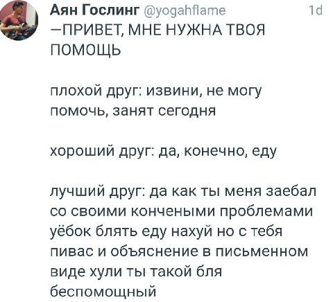 Аян Гослинг @yogahflame —ПРИВЕТ, МНЕ НУЖНА ТВОЯ ПОМОЩЬ плохой друг: извини, не могу помочь, занят сегодня хороший друг: да, конечно, еду лучший друг: да как ты меня заебал своими кончеными проблемами 
