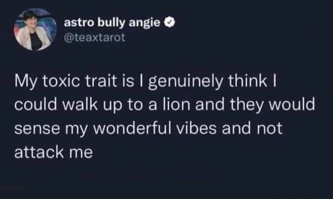 astro bully angie @teaxtarot My toxic trait is genuinely think could walk up to a lion and they would sense my wonderful vibes and not attack me