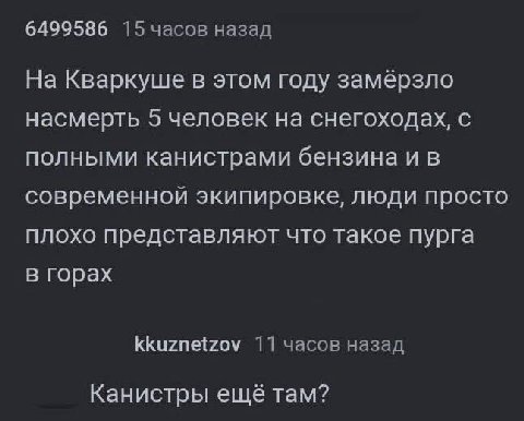 6499586 15 часов назад На Кваркуше в этом году замёрзло насмерть 5 человек на снегоходах, с полными канистрами бензина и в современной экипировке, люди просто плохо представляют что такое пурга в гора