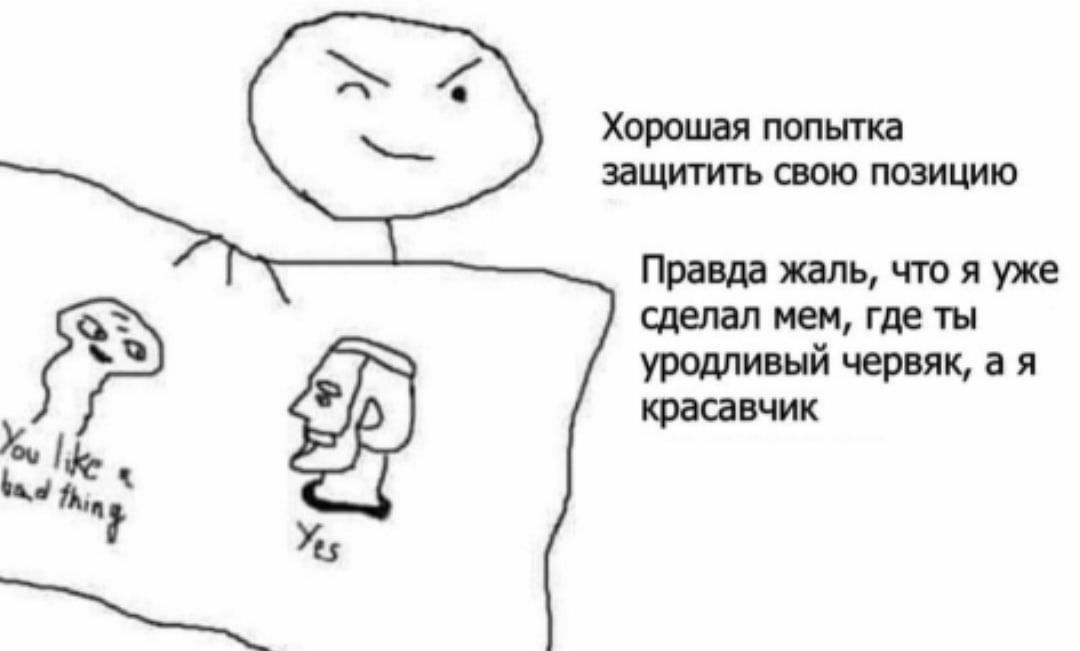 Хорошая попытка защитить свою позицию Правда жаль, что я уже сделал мем, где ты уродливый червяк, а я красавчик Yes