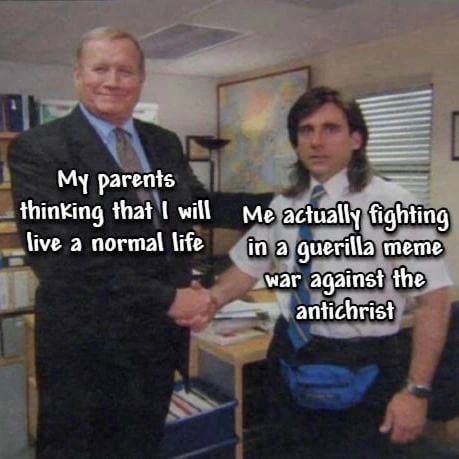 My parents thinking that will Me actually fighting live a normal life guerilla meme war against the. antichrist