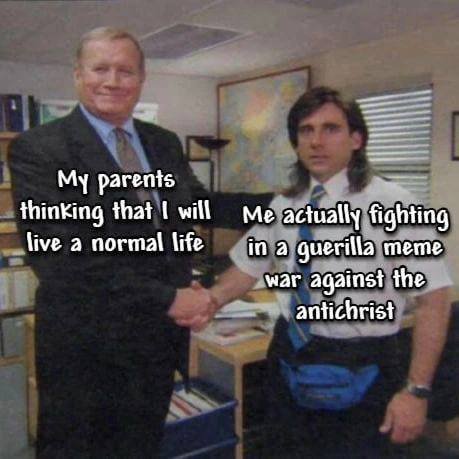 My parents thinking that will Me actually fighting live a normal life guerilla meme war against the. antichrist