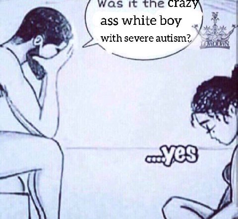 was it ass white boy with severe autism?,