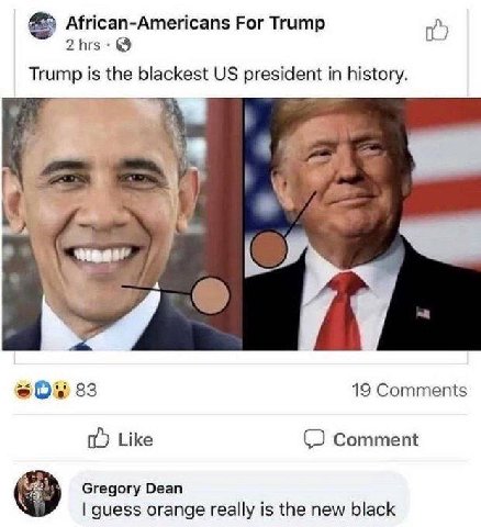 African-Americans For Trump 2hrs: Trump is the blackest president in history. к 4. 4 А 83 19 Comments Like Comment Gregory Dean guess orange really is the new black
