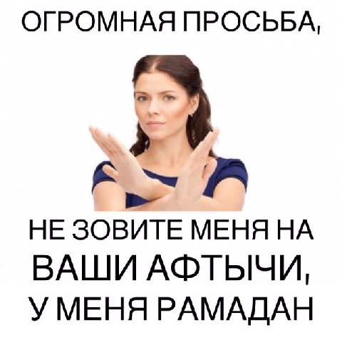 ОГРОМНАЯ ПРОСЬБА, к НЕ ЗОВИТЕ МЕНЯ НА ВАШИ АФТЫЧИ, УМЕНЯ РАМАДАН