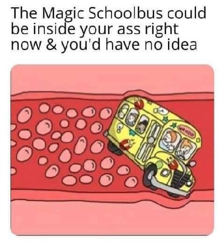 The Magic Schoolbus could be inside your ass right now you'd have no idea я