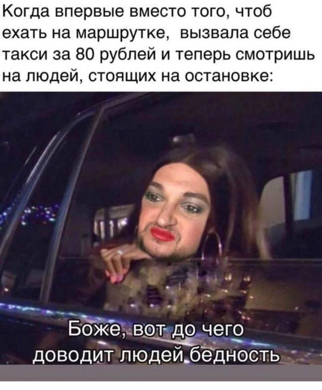 Когда впервые вместо того, чтоб ехать на маршрутке, вызвала себе такси за 80 рублей и теперь смотришь на людей, стоящих на остановке: у у Боже, вот до чего. доводит людей.бедность