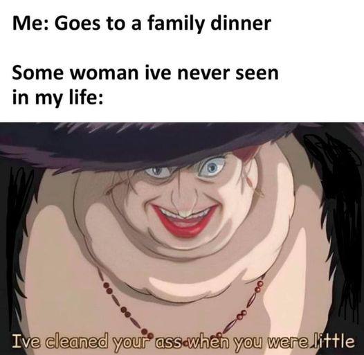 Me: Goes to а family dinner Some woman ive never seen in my life: Ive little