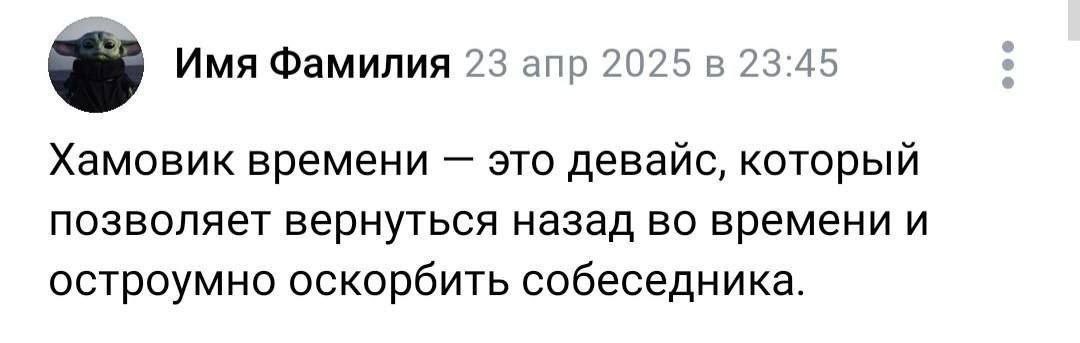 Имя Фамилия 23 апр 2025 в 23:45 Хамовик времени это девайс, который позволяет вернуться назад во времени и остроумно оскорбить собеседника.