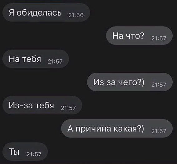 Я обиделась На что? 21:57 На тебя 21:57 Из за чего?) 21:57 Из-за тебя 21:57 А причина какая?) 21:57 Ты 21:57
