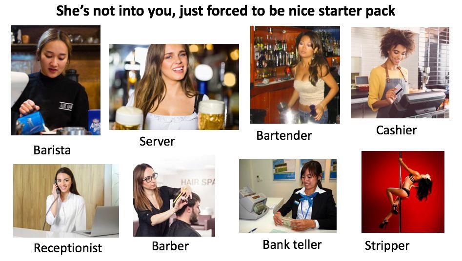 She’s not into you, just forced to be nice starter pack а i 1$ 3 Cashier Server Bartender Barista i Bank teller Receptionist Barber Stripper