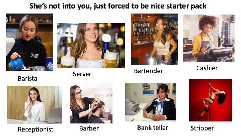 She’s not into you, just forced to be nice starter pack а i 1$ 3 Cashier Server Bartender Barista i Bank teller Receptionist Barber Stripper